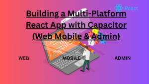 Building a Multi-Platform React App with Capacitor (Web Mobile & Admin)